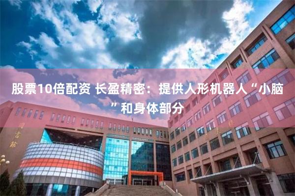 股票10倍配资 长盈精密：提供人形机器人“小脑”和身体部分