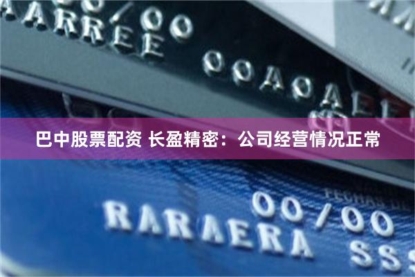 巴中股票配资 长盈精密：公司经营情况正常
