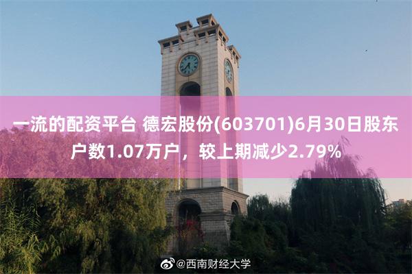 一流的配资平台 德宏股份(603701)6月30日股东户数1.07万户，较上期减少2.79%