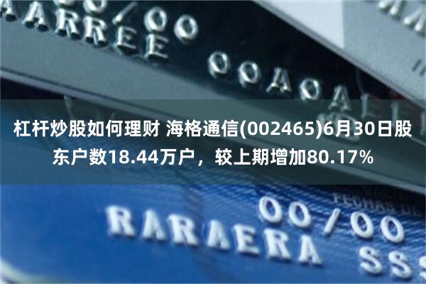 杠杆炒股如何理财 海格通信(002465)6月30日股东户数18.44万户，较上期增加80.17%