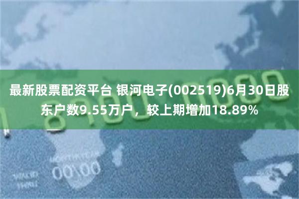 最新股票配资平台 银河电子(002519)6月30日股东户数9.55万户，较上期增加18.89%