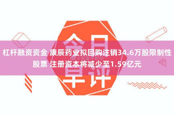 杠杆融资资金 康辰药业拟回购注销34.6万股限制性股票 注册资本将减少至1.59亿元