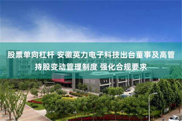 股票单向杠杆 安徽英力电子科技出台董事及高管持股变动管理制度 强化合规要求