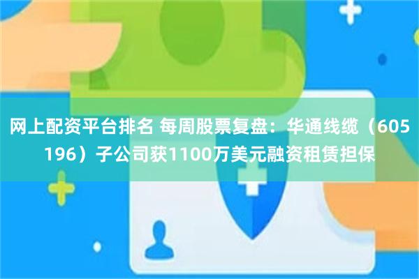 网上配资平台排名 每周股票复盘：华通线缆（605196）子公司获1100万美元融资租赁担保