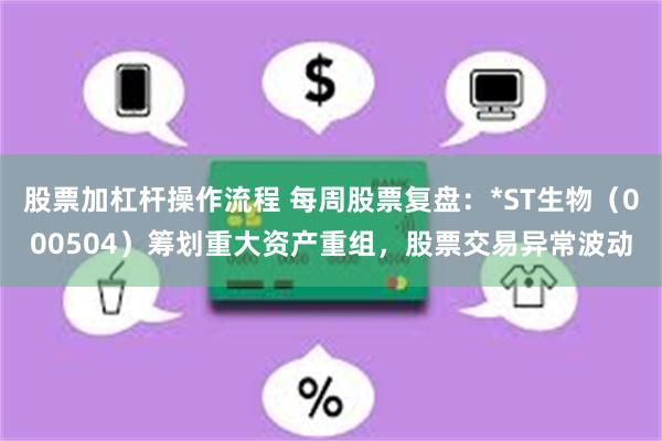 股票加杠杆操作流程 每周股票复盘：*ST生物（000504）筹划重大资产重组，股票交易异常波动