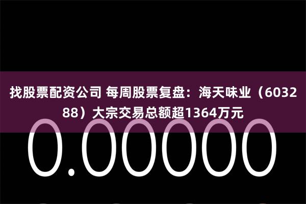 找股票配资公司 每周股票复盘：海天味业（603288）大宗交易总额超1364万元