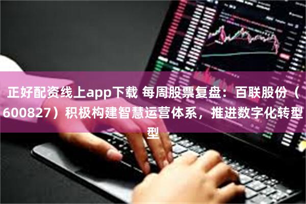 正好配资线上app下载 每周股票复盘：百联股份（600827）积极构建智慧运营体系，推进数字化转型