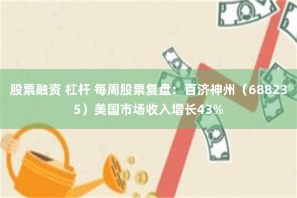 股票融资 杠杆 每周股票复盘：百济神州（688235）美国市场收入增长43%