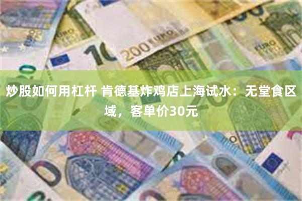 炒股如何用杠杆 肯德基炸鸡店上海试水：无堂食区域，客单价30元