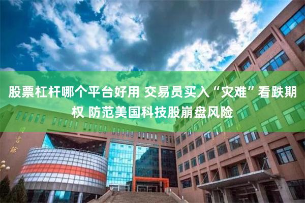 股票杠杆哪个平台好用 交易员买入“灾难”看跌期权 防范美国科技股崩盘风险
