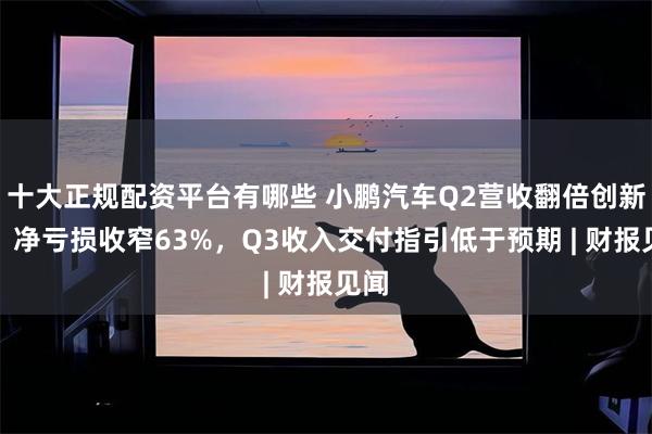 十大正规配资平台有哪些 小鹏汽车Q2营收翻倍创新高，净亏损收窄63%，Q3收入交付指引低于预期 | 财报见闻