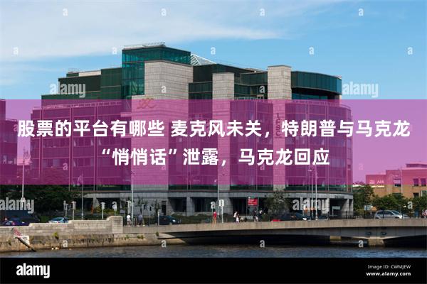 股票的平台有哪些 麦克风未关，特朗普与马克龙“悄悄话”泄露，马克龙回应