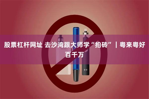股票杠杆网址 去沙湾跟大师学“拍砖”｜粤来粤好百千万