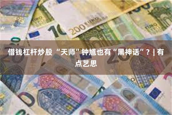 借钱杠杆炒股 “天师”钟馗也有“黑神话”？| 有点艺思