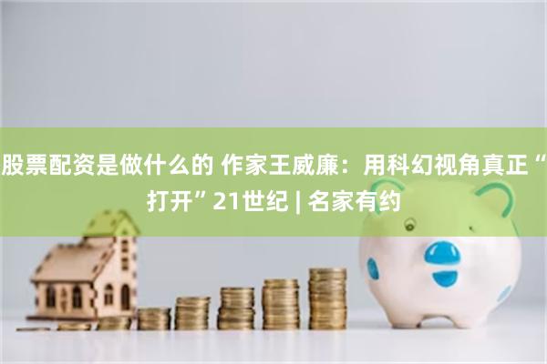 股票配资是做什么的 作家王威廉：用科幻视角真正“打开”21世纪 | 名家有约