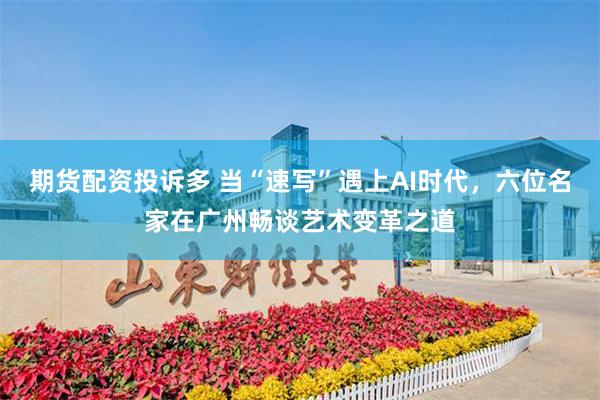 期货配资投诉多 当“速写”遇上AI时代，六位名家在广州畅谈艺术变革之道