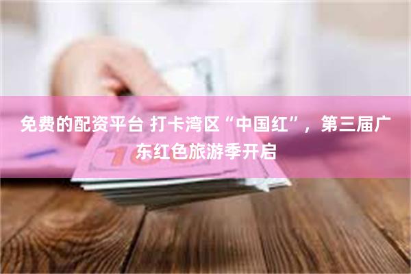 免费的配资平台 打卡湾区“中国红”，第三届广东红色旅游季开启