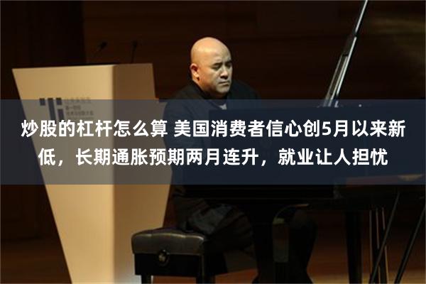 炒股的杠杆怎么算 美国消费者信心创5月以来新低，长期通胀预期两月连升，就业让人担忧