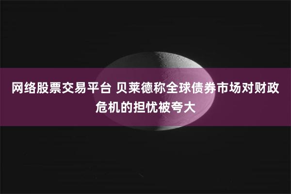 网络股票交易平台 贝莱德称全球债券市场对财政危机的担忧被夸大