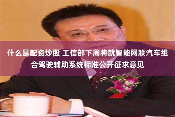 什么是配资炒股 工信部下周将就智能网联汽车组合驾驶辅助系统标准公开征求意见