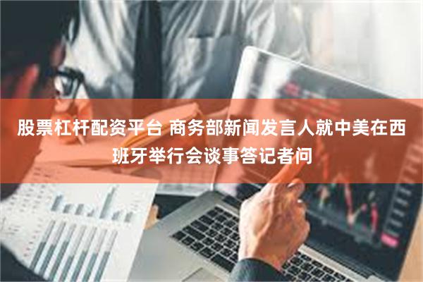 股票杠杆配资平台 商务部新闻发言人就中美在西班牙举行会谈事答记者问