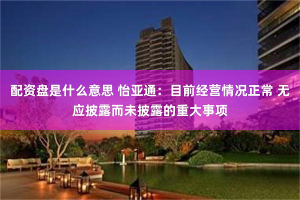 配资盘是什么意思 怡亚通：目前经营情况正常 无应披露而未披露的重大事项