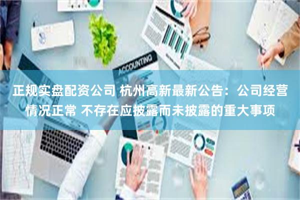 正规实盘配资公司 杭州高新最新公告：公司经营情况正常 不存在应披露而未披露的重大事项