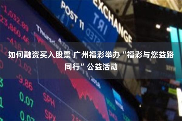 如何融资买入股票 广州福彩举办“福彩与您益路同行”公益活动