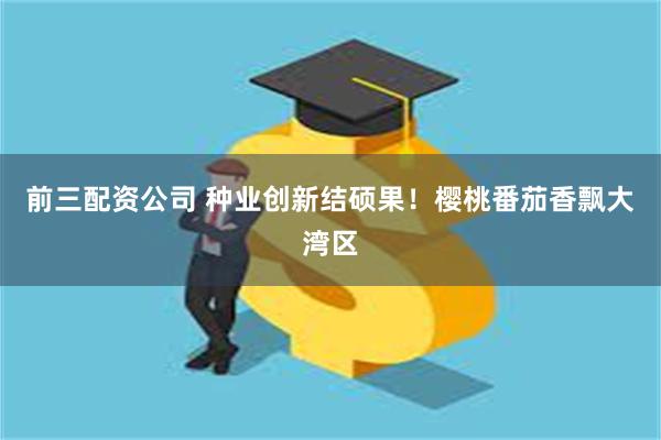 前三配资公司 种业创新结硕果！樱桃番茄香飘大湾区