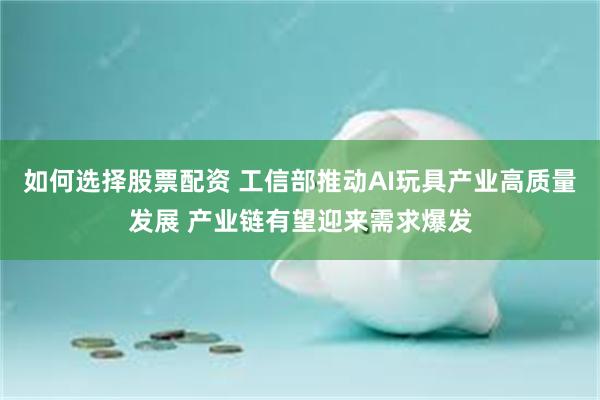 如何选择股票配资 工信部推动AI玩具产业高质量发展 产业链有望迎来需求爆发