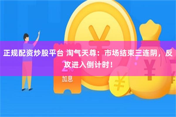 正规配资炒股平台 淘气天尊：市场结束三连阴，反攻进入倒计时！