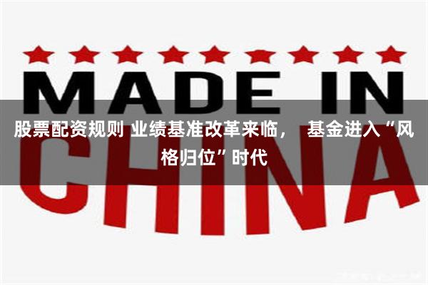股票配资规则 业绩基准改革来临，  基金进入“风格归位”时代
