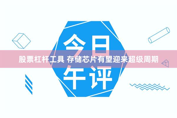 股票杠杆工具 存储芯片有望迎来超级周期