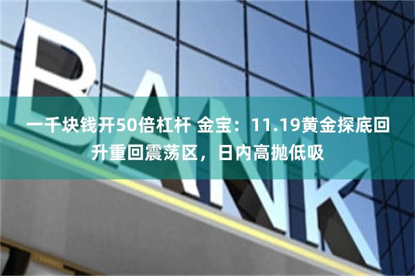 一千块钱开50倍杠杆 金宝：11.19黄金探底回升重回震荡区，日内高抛低吸