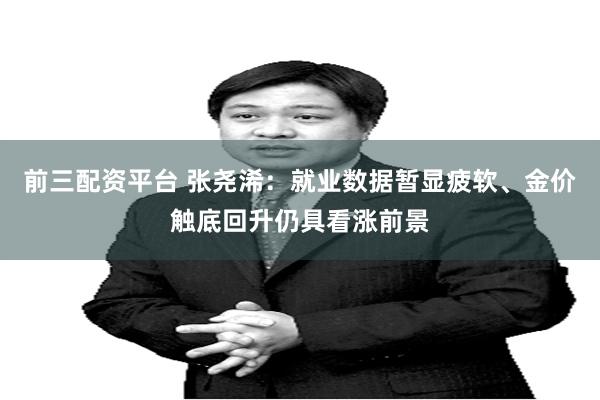 前三配资平台 张尧浠：就业数据暂显疲软、金价触底回升仍具看涨前景