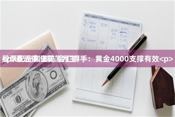 股票配资靠谱吗 金汇得手：黄金4000支撑有效<p><p>最近依旧震荡为主