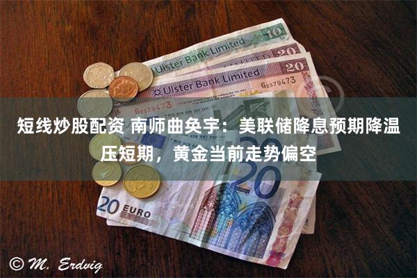 短线炒股配资 南师曲奂宇：美联储降息预期降温压短期，黄金当前走势偏空