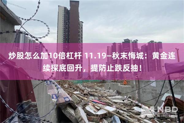 炒股怎么加10倍杠杆 11.19—秋末悔城：黄金连续探底回升，提防止跌反抽！