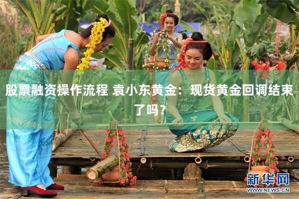 股票融资操作流程 袁小东黄金：现货黄金回调结束了吗？