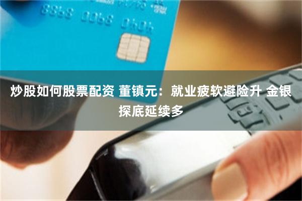炒股如何股票配资 董镇元：就业疲软避险升 金银探底延续多
