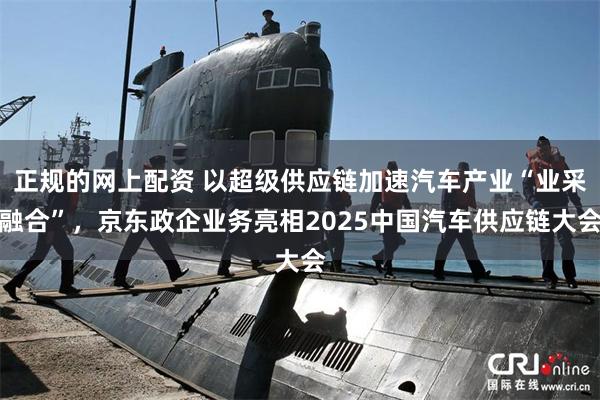 正规的网上配资 以超级供应链加速汽车产业“业采融合”，京东政企业务亮相2025中国汽车供应链大会