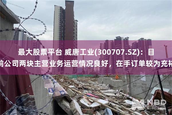 最大股票平台 威唐工业(300707.SZ)：目前公司两块主营业务运营情况良好，在手订单较为充裕