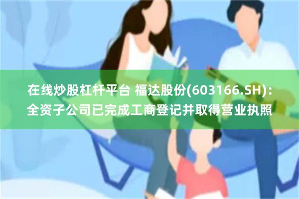 在线炒股杠杆平台 福达股份(603166.SH)：全资子公司已完成工商登记并取得营业执照