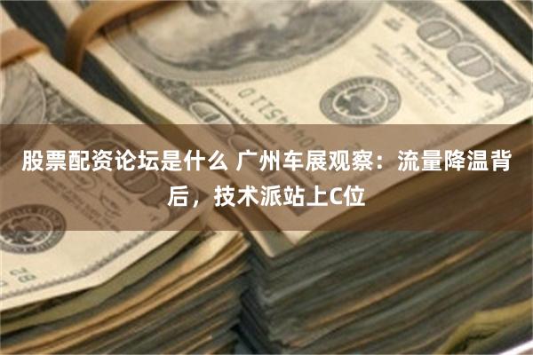 股票配资论坛是什么 广州车展观察：流量降温背后，技术派站上C位