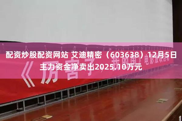 配资炒股配资网站 艾迪精密(603638)12月5日主力资金净卖出2025.10万元