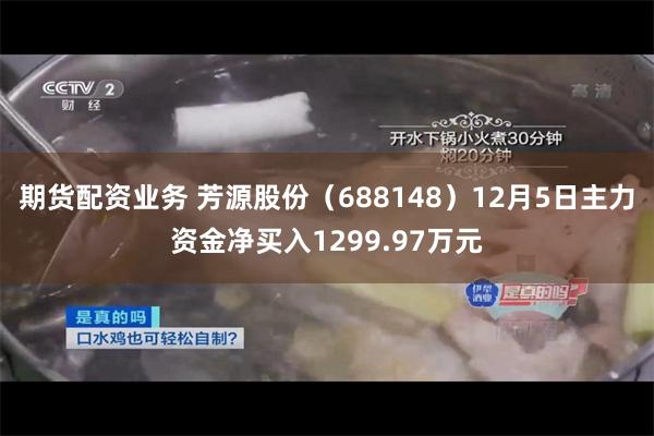 期货配资业务 芳源股份（688148）12月5日主力资金净买入1299.97万元