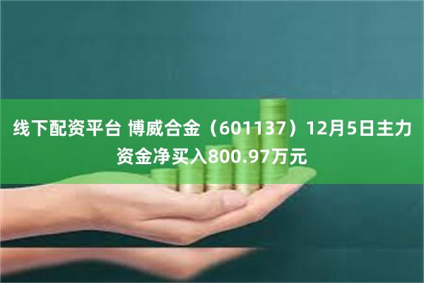 线下配资平台 博威合金（601137）12月5日主力资金净买入800.97万元