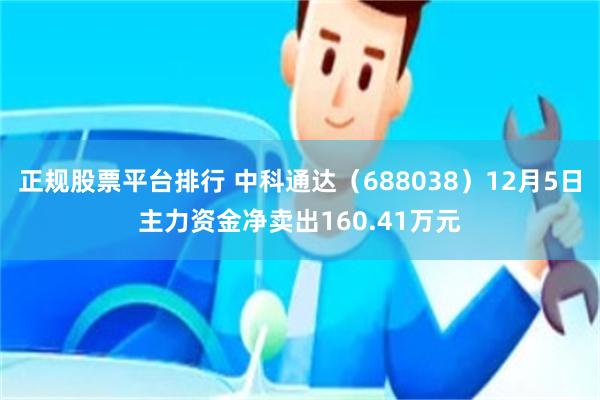 正规股票平台排行 中科通达（688038）12月5日主力资金净卖出160.41万元