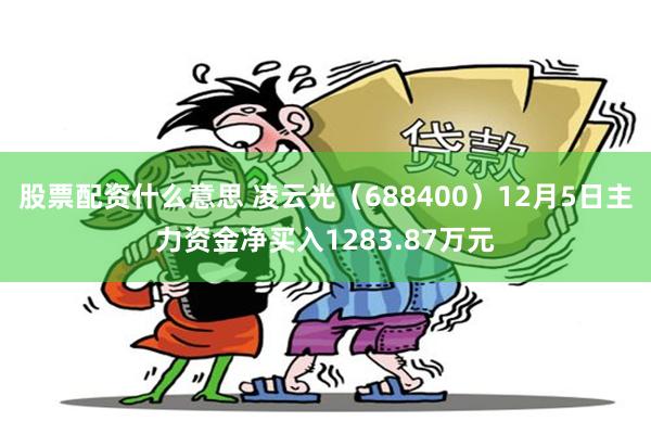股票配资什么意思 凌云光（688400）12月5日主力资金净买入1283.87万元