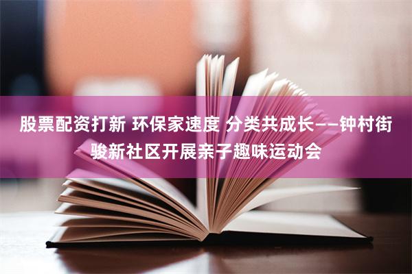 股票配资打新 环保家速度 分类共成长——钟村街骏新社区开展亲子趣味运动会